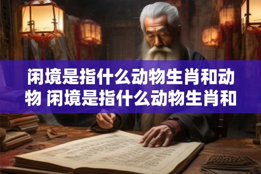闲境是指什么动物生肖和动物 闲境是指什么动物生肖和动物生肖