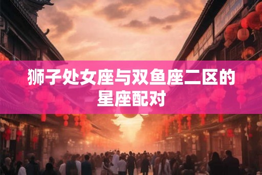 狮子处女座与双鱼座二区的星座配对