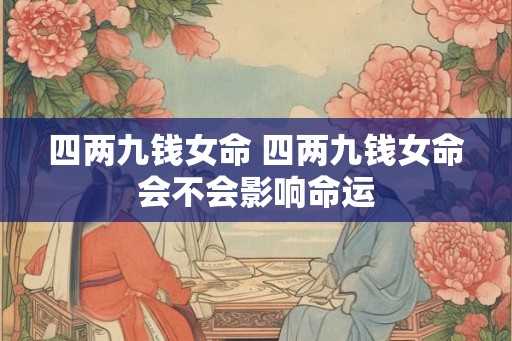 四两九钱女命 四两九钱女命会不会影响命运