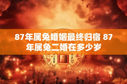 87年属兔婚姻最终归宿 87年属兔二婚在多少岁