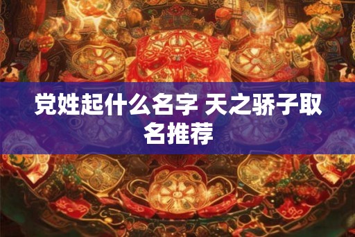 党姓起什么名字 天之骄子取名推荐