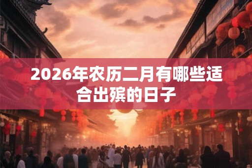 2026年农历二月有哪些适合出殡的日子