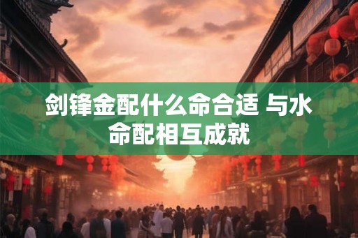 剑锋金配什么命合适 与水命配相互成就