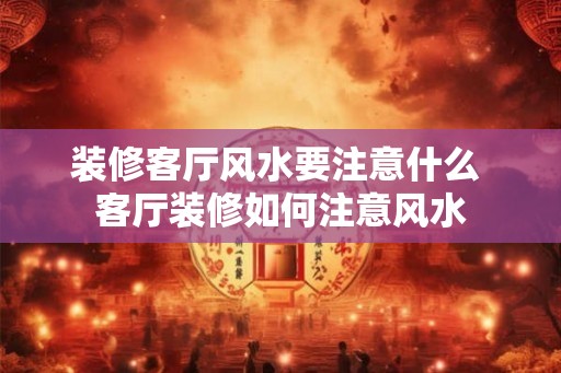 装修客厅风水要注意什么 客厅装修如何注意风水