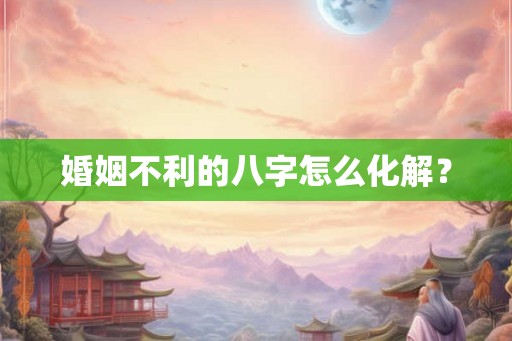 婚姻不利的八字怎么化解? 婚姻不利的八字怎么化解?