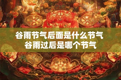 谷雨节气后面是什么节气 谷雨过后是哪个节气