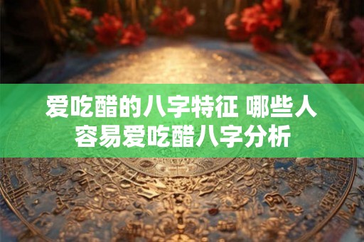 爱吃醋的八字特征 哪些人容易爱吃醋八字分析
