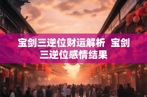 宝剑三逆位财运解析  宝剑三逆位感情结果