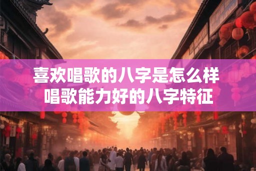 喜欢唱歌的八字是怎么样 唱歌能力好的八字特征