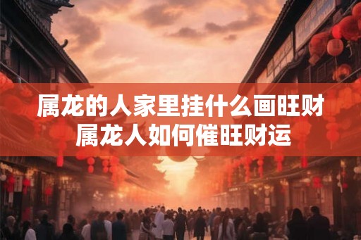 属龙的人家里挂什么画旺财 属龙人如何催旺财运