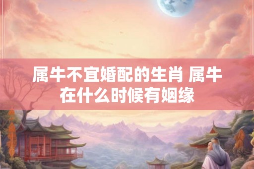 属牛不宜婚配的生肖 属牛在什么时候有姻缘