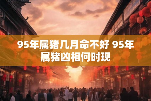 95年属猪几月命不好 95年属猪凶相何时现 95年属猪几月命不好 95年属猪凶相何时现