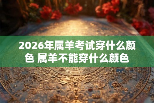 2026年属羊考试穿什么颜色 属羊不能穿什么颜色