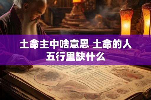 土命主中啥意思 土命的人五行里缺什么