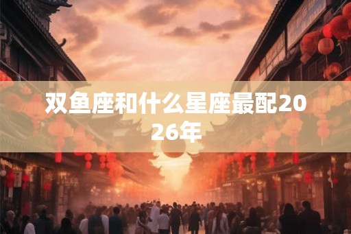 双鱼座和什么星座最配2026年