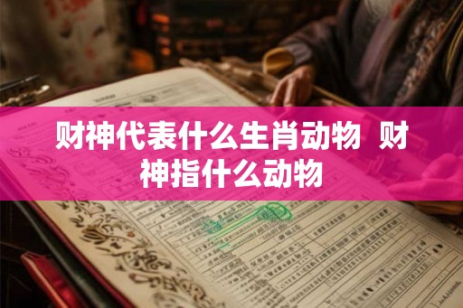 财神代表什么生肖动物 财神指什么动物 财神代表什么生肖动物 财神指什么动物