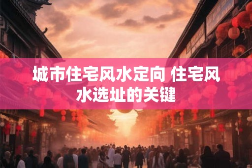 城市住宅风水定向 住宅风水选址的关键