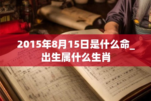 2015年8月15日是什么命_出生属什么生肖