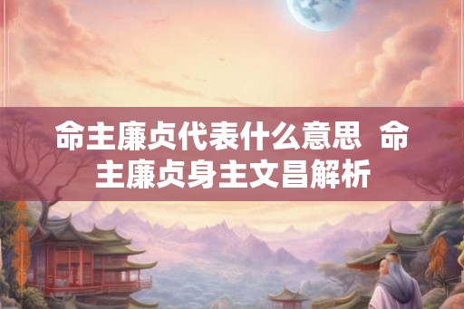 命主廉贞代表什么意思  命主廉贞身主文昌解析