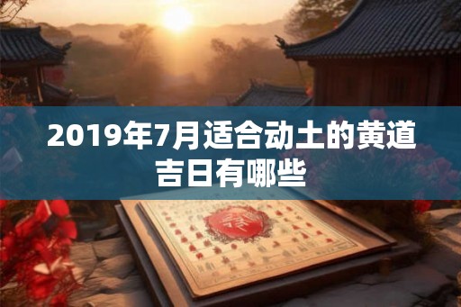 2019年7月适合动土的黄道吉日有哪些