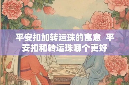 平安扣加转运珠的寓意 平安扣和转运珠哪个更好 平安扣加转运珠的寓意 平安扣和转运珠哪个更好
