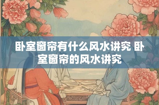 卧室窗帘有什么风水讲究 卧室窗帘的风水讲究