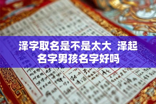 泽字取名是不是太大  泽起名字男孩名字好吗