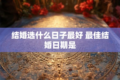 结婚选什么日子最好 最佳结婚日期是