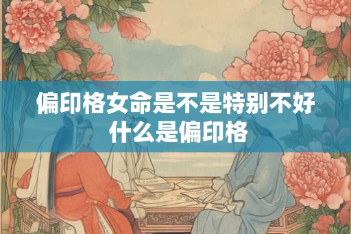 偏印格女命是不是特别不好 什么是偏印格
