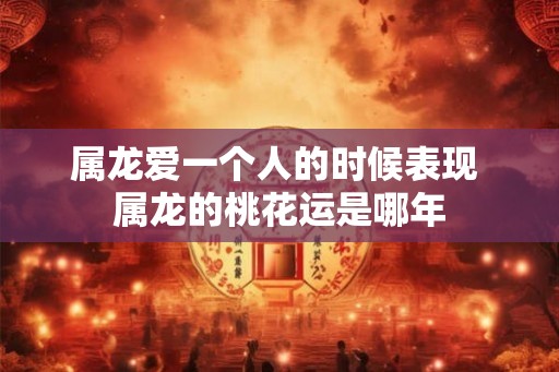 属龙爱一个人的时候表现 属龙的桃花运是哪年