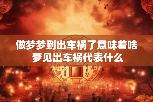 做梦梦到出车祸了意味着啥 梦见出车祸代表什么