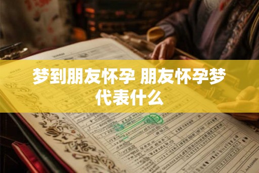 梦到朋友怀孕 朋友怀孕梦代表什么