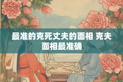 最准的克死丈夫的面相 克夫面相最准确