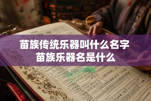 苗族传统乐器叫什么名字 苗族乐器名是什么 苗族传统乐器叫什么名字 苗族乐器名是什么