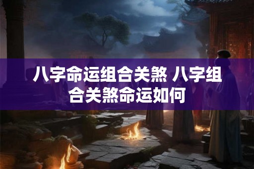 八字命运组合关煞 八字组合关煞命运如何