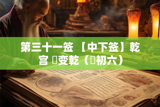 第三十一签 【中下签】乾宫 姤变乾（姤初六）