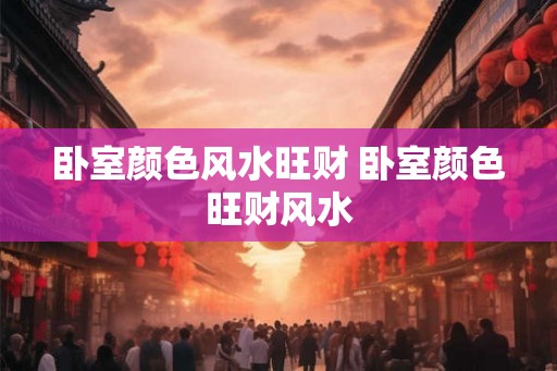 卧室颜色风水旺财 卧室颜色旺财风水