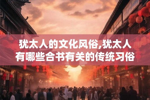 犹太人的文化风俗,犹太人有哪些合书有关的传统习俗 犹太人的文化风俗,犹太人有哪些合书有关的传统习俗