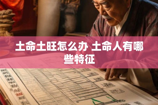 土命土旺怎么办 土命人有哪些特征