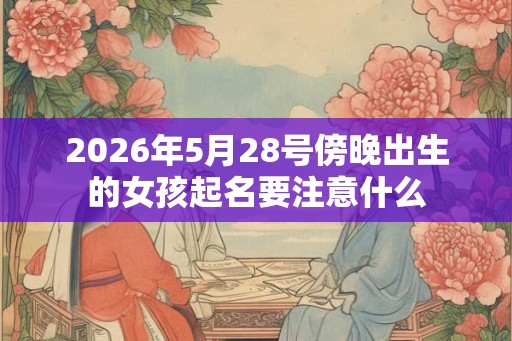 2026年5月28号傍晚出生的女孩起名要注意什么