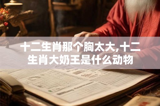 十二生肖那个胸太大,十二生肖大奶王是什么动物