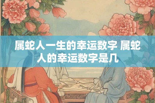 属蛇人一生的幸运数字 属蛇人的幸运数字是几