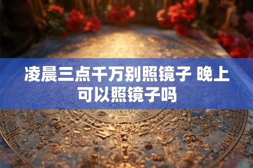 凌晨三点千万别照镜子 晚上可以照镜子吗 凌晨三点千万别照镜子 晚上可以照镜子吗