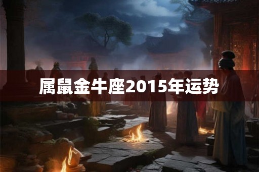 属鼠金牛座2015年运势 属鼠金牛座2015年运势
