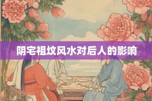 阴宅祖坟风水对后人的影响 阴宅祖坟风水对后人的影响