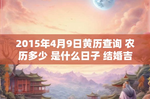 2015年4月9日黄历查询 农历多少 是什么日子 结婚吉时