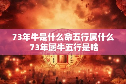 73年牛是什么命五行属什么 73年属牛五行是啥 73年牛是什么命五行属什么 73年属牛五行是啥