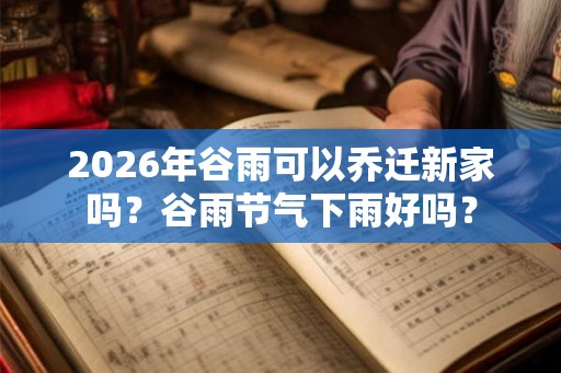 2026年谷雨可以乔迁新家吗？谷雨节气下雨好吗？