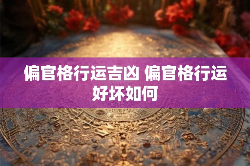 偏官格行运吉凶 偏官格行运好坏如何
