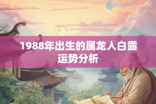 1988年出生的属龙人白露运势分析 1988年出生的属龙人白露运势分析